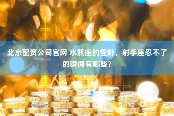 北京配资公司官网 水瓶座的怪癖，射手座忍不了的瞬间有哪些？