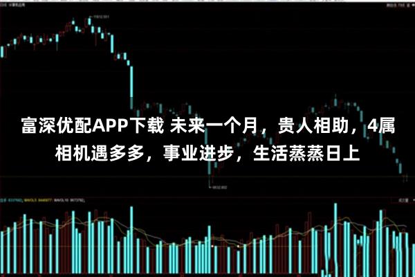 富深优配APP下载 未来一个月，贵人相助，4属相机遇多多，事业进步，生活蒸蒸日上