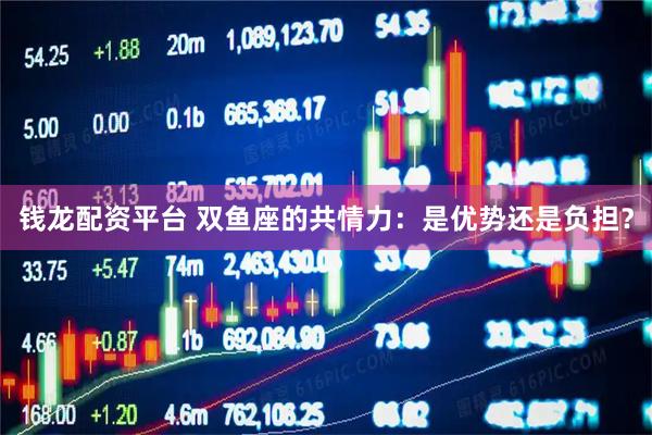 钱龙配资平台 双鱼座的共情力：是优势还是负担？