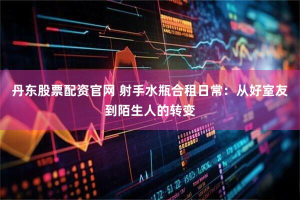 丹东股票配资官网 射手水瓶合租日常：从好室友到陌生人的转变
