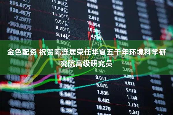 金色配资 祝贺陈连居荣任华夏五千年环境科学研究院高级研究员