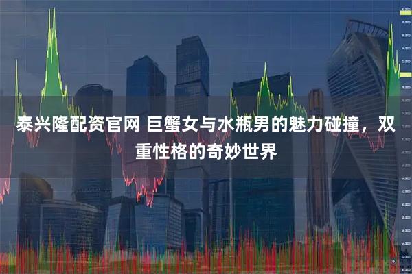 泰兴隆配资官网 巨蟹女与水瓶男的魅力碰撞，双重性格的奇妙世界