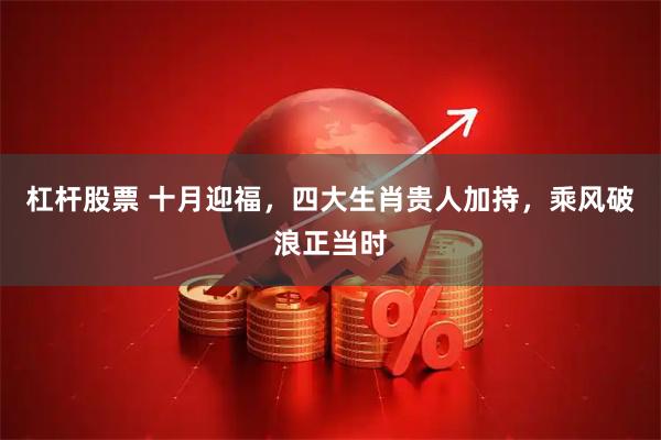 杠杆股票 十月迎福，四大生肖贵人加持，乘风破浪正当时