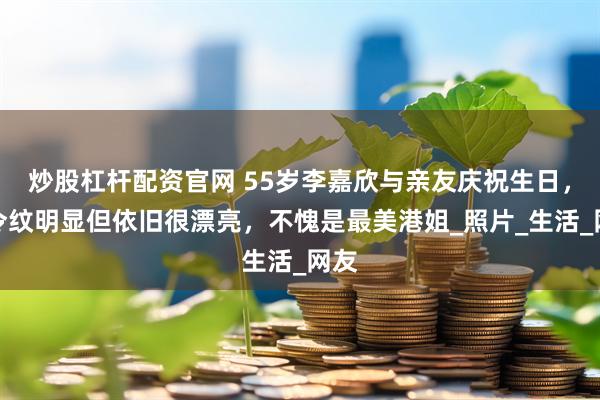 炒股杠杆配资官网 55岁李嘉欣与亲友庆祝生日，法令纹明显但依旧很漂亮，不愧是最美港姐_照片_生活_网友