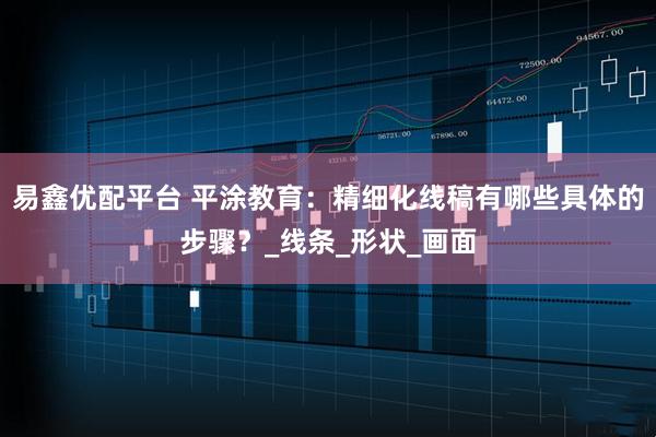易鑫优配平台 平涂教育：精细化线稿有哪些具体的步骤？_线条_形状_画面