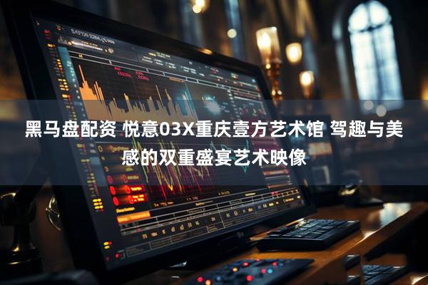 黑马盘配资 悦意03X重庆壹方艺术馆 驾趣与美感的双重盛宴艺术映像