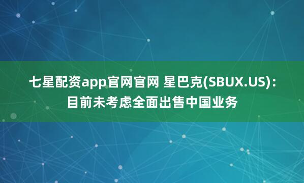七星配资app官网官网 星巴克(SBUX.US):目前未考虑全面出售中国业务