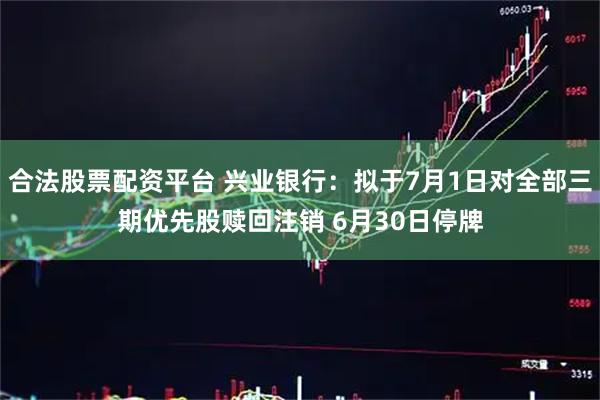 合法股票配资平台 兴业银行：拟于7月1日对全部三期优先股赎回注销 6月30日停牌