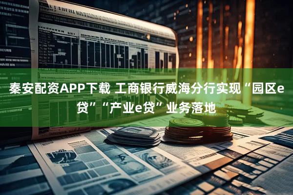 秦安配资APP下载 工商银行威海分行实现“园区e贷”“产业e贷”业务落地