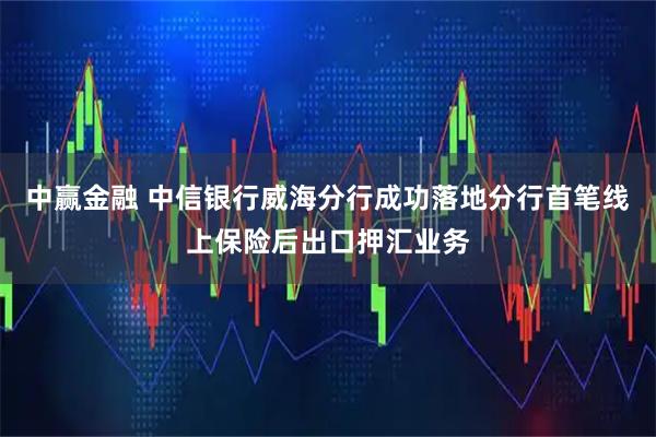 中赢金融 中信银行威海分行成功落地分行首笔线上保险后出口押汇业务