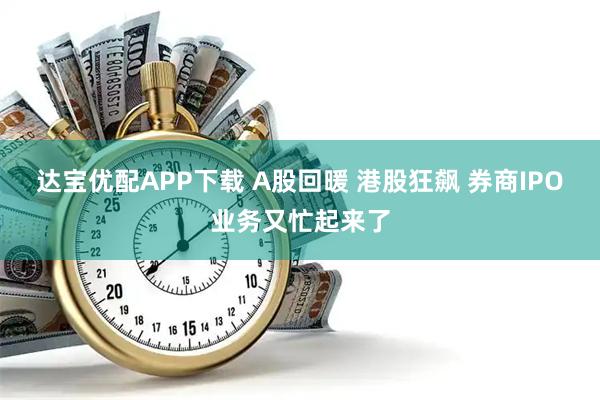 达宝优配APP下载 A股回暖 港股狂飙 券商IPO业务又忙起来了