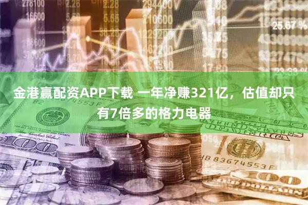 金港赢配资APP下载 一年净赚321亿,估值却只有7倍多的格力电器