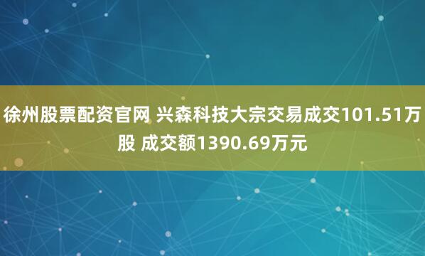 徐州股票配资官网 兴森科技大宗交易成交101.51万股 成交额1390.69万元