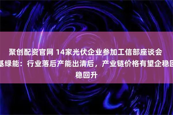 聚创配资官网 14家光伏企业参加工信部座谈会 隆基绿能：行业落后产能出清后，产业链价格有望企稳回升