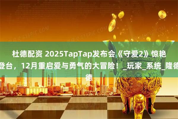 杜德配资 2025TapTap发布会《守爱2》惊艳登台,12月重启爱与勇气的大冒险!_玩家_系统_隆德