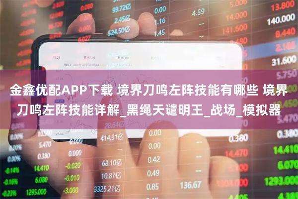 金鑫优配APP下载 境界刀鸣左阵技能有哪些 境界刀鸣左阵技能详解_黑绳天谴明王_战场_模拟器