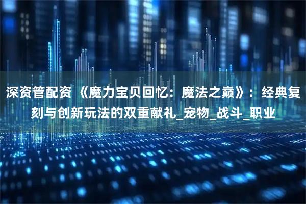 深资管配资 《魔力宝贝回忆:魔法之巅》:经典复刻与创新玩法的双重献礼_宠物_战斗_职业