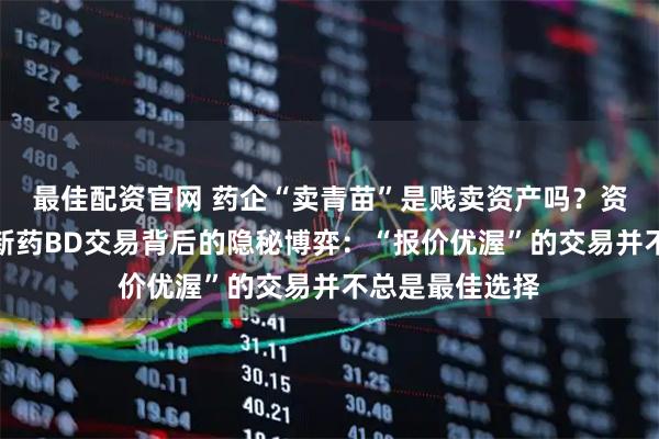 最佳配资官网 药企“卖青苗”是贱卖资产吗？资深律师解析创新药BD交易背后的隐秘博弈：“报价优渥”的交易并不总是最佳选择