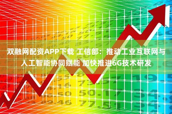 双融网配资APP下载 工信部：推动工业互联网与人工智能协同赋能 加快推进6G技术研发