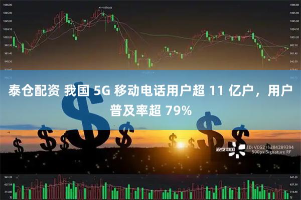 泰仓配资 我国 5G 移动电话用户超 11 亿户，用户普及率超 79%