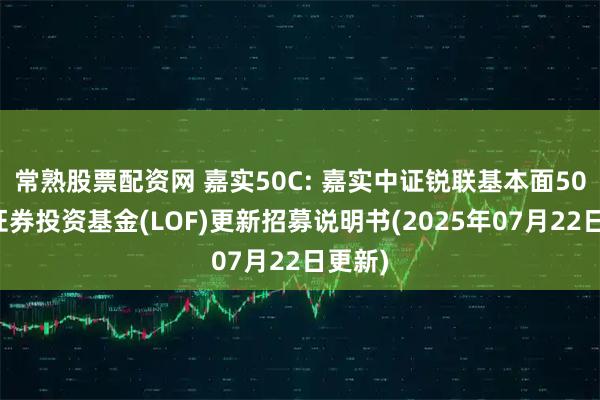 常熟股票配资网 嘉实50C: 嘉实中证锐联基本面50指数证券投资基金(LOF)更新招募说明书(2025年07月22日更新)