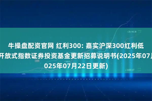 牛操盘配资官网 红利300: 嘉实沪深300红利低波动交易型开放式指数证券投资基金更新招募说明书(2025年07月22日更新)