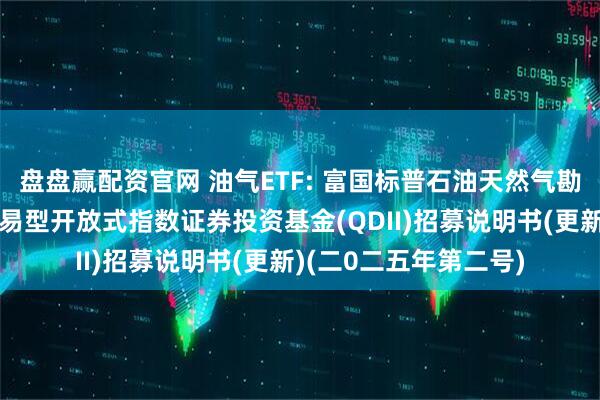 盘盘赢配资官网 油气ETF: 富国标普石油天然气勘探及生产精选行业交易型开放式指数证券投资基金(QDII)招募说明书(更新)(二0二五年第二号)
