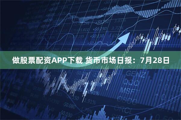 做股票配资APP下载 货币市场日报:7月28日