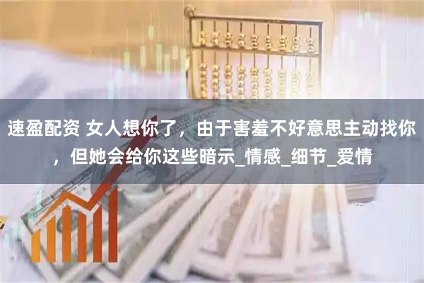 速盈配资 女人想你了，由于害羞不好意思主动找你，但她会给你这些暗示_情感_细节_爱情