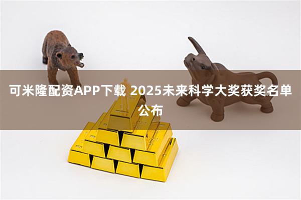 可米隆配资APP下载 2025未来科学大奖获奖名单公布