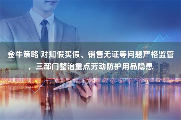 金牛策略 对知假买假、销售无证等问题严格监管，三部门整治重点劳动防护用品隐患