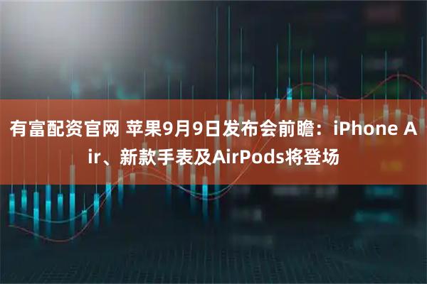 有富配资官网 苹果9月9日发布会前瞻：iPhone Air、新款手表及AirPods将登场
