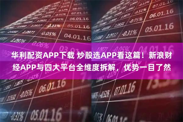华利配资APP下载 炒股选APP看这篇！新浪财经APP与四大平台全维度拆解，优势一目了然