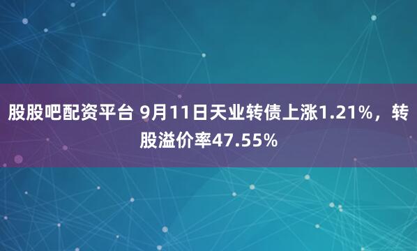 股股吧配资平台 9月11日天业转债上涨1.21%，转股溢价率47.55%