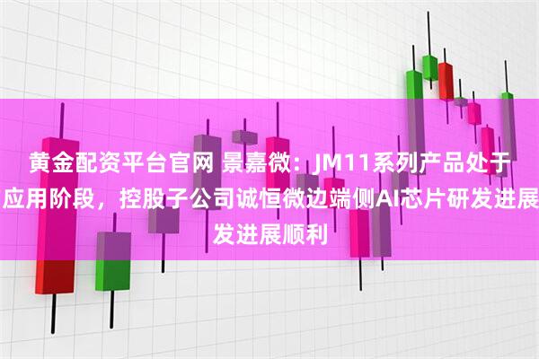 黄金配资平台官网 景嘉微：JM11系列产品处于推广应用阶段，控股子公司诚恒微边端侧AI芯片研发进展顺利
