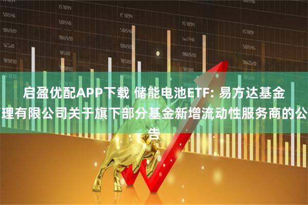 启盈优配APP下载 储能电池ETF: 易方达基金管理有限公司关于旗下部分基金新增流动性服务商的公告