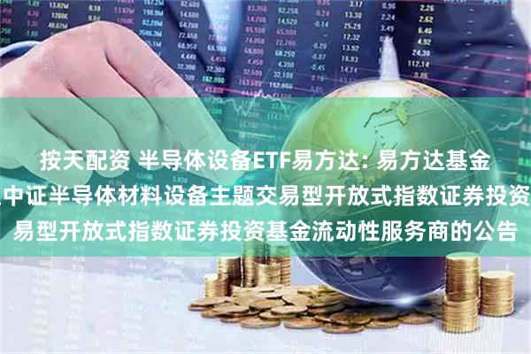 按天配资 半导体设备ETF易方达: 易方达基金管理有限公司关于易方达中证半导体材料设备主题交易型开放式指数证券投资基金流动性服务商的公告