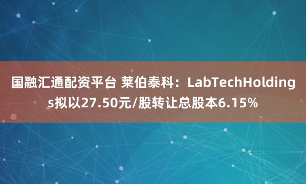 国融汇通配资平台 莱伯泰科：LabTechHoldings拟以27.50元/股转让总股本6.15%