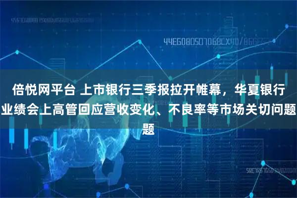 倍悦网平台 上市银行三季报拉开帷幕，华夏银行业绩会上高管回应营收变化、不良率等市场关切问题