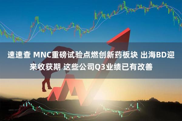 速速查 MNC重磅试验点燃创新药板块 出海BD迎来收获期 这些公司Q3业绩已有改善