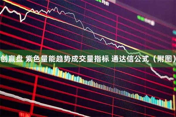 创赢盘 紫色量能趋势成交量指标 通达信公式（附图）
