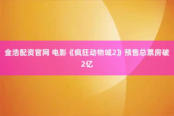 金浩配资官网 电影《疯狂动物城2》预售总票房破2亿