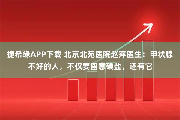 捷希缘APP下载 北京北苑医院赵萍医生：甲状腺不好的人，不仅要留意碘盐，还有它