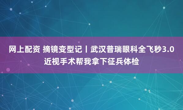 网上配资 摘镜变型记丨武汉普瑞眼科全飞秒3.0近视手术帮我拿下征兵体检