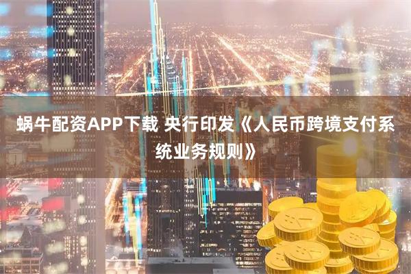 蜗牛配资APP下载 央行印发《人民币跨境支付系统业务规则》