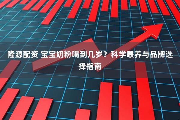 隆源配资 宝宝奶粉喝到几岁？科学喂养与品牌选择指南