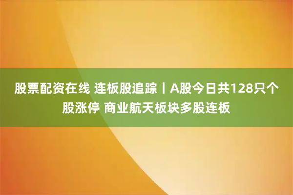 股票配资在线 连板股追踪丨A股今日共128只个股涨停 商业航天板块多股连板