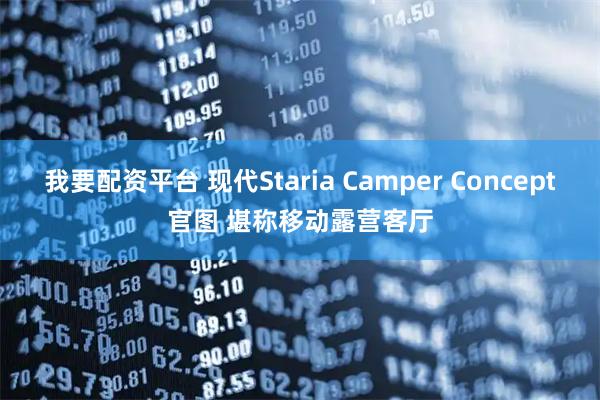 我要配资平台 现代Staria Camper Concept官图 堪称移动露营客厅