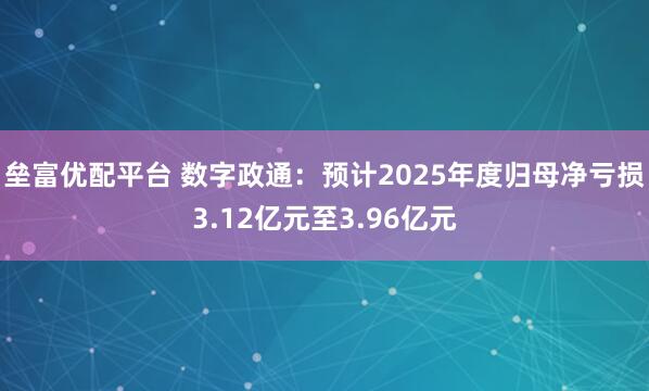 垒富优配平台 数字政通：预计2025年度归母净亏损3.12亿元至3.96亿元