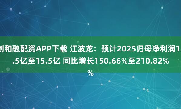 创和融配资APP下载 江波龙：预计2025归母净利润12.5亿至15.5亿 同比增长150.66%至210.82%